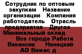 Сотрудник по оптовым закупкам › Название организации ­ Компания-работодатель › Отрасль предприятия ­ Другое › Минимальный оклад ­ 28 000 - Все города Работа » Вакансии   . Ненецкий АО,Вижас д.